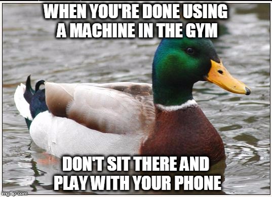 Actual Advice Mallard | WHEN YOU'RE DONE USING A MACHINE IN THE GYM; DON'T SIT THERE AND PLAY WITH YOUR PHONE | image tagged in memes,actual advice mallard,AdviceAnimals | made w/ Imgflip meme maker