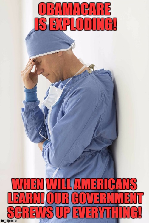 sad surgeon | OBAMACARE IS EXPLODING! WHEN WILL AMERICANS LEARN! OUR GOVERNMENT SCREWS UP EVERYTHING! | image tagged in sad surgeon | made w/ Imgflip meme maker