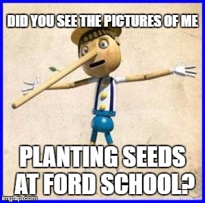 SOWING DOUBT! | DID YOU SEE THE PICTURES OF ME; PLANTING SEEDS AT FORD SCHOOL? | image tagged in lies,school,garden | made w/ Imgflip meme maker
