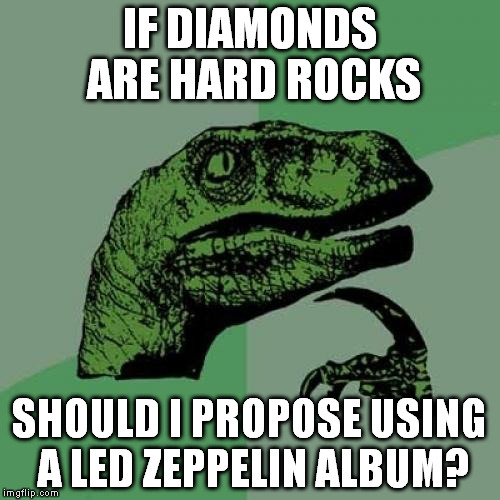 If you ask me...YES! BY ALL MEANS, YES! | IF DIAMONDS ARE HARD ROCKS; SHOULD I PROPOSE USING A LED ZEPPELIN ALBUM? | image tagged in memes,philosoraptor | made w/ Imgflip meme maker