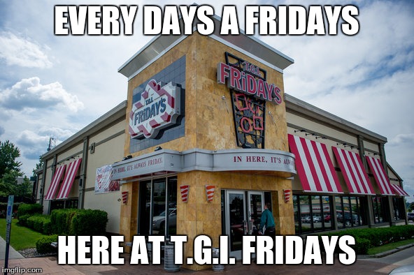 EVERY DAYS A FRIDAYS HERE AT T.G.I. FRIDAYS | made w/ Imgflip meme maker