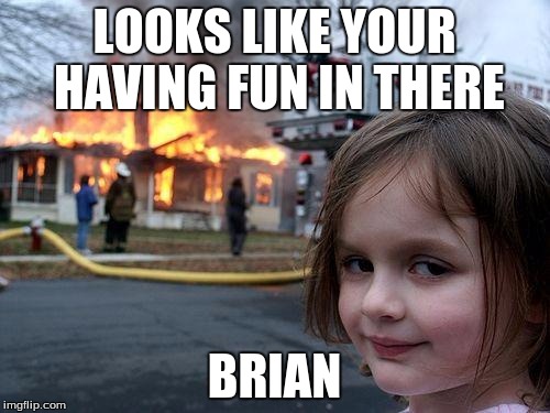 Disaster Girl Meme | LOOKS LIKE YOUR HAVING FUN IN THERE BRIAN | image tagged in memes,disaster girl | made w/ Imgflip meme maker