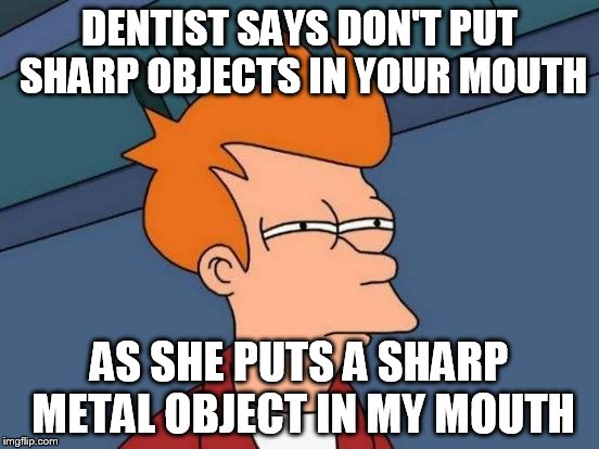 Futurama Fry Meme | DENTIST SAYS DON'T PUT SHARP OBJECTS IN YOUR MOUTH AS SHE PUTS A SHARP METAL OBJECT IN MY MOUTH | image tagged in memes,futurama fry | made w/ Imgflip meme maker
