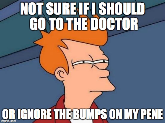 Futurama Fry | NOT SURE IF I SHOULD GO TO THE DOCTOR; OR IGNORE THE BUMPS ON MY PENE | image tagged in memes,futurama fry | made w/ Imgflip meme maker
