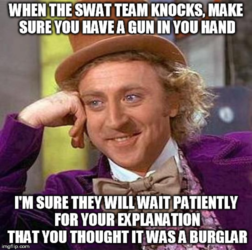 Creepy Condescending Wonka Meme | WHEN THE SWAT TEAM KNOCKS, MAKE SURE YOU HAVE A GUN IN YOU HAND I'M SURE THEY WILL WAIT PATIENTLY FOR YOUR EXPLANATION THAT YOU THOUGHT IT W | image tagged in memes,creepy condescending wonka | made w/ Imgflip meme maker
