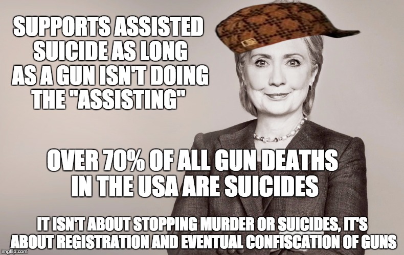 Scumbag Hillary Clinton changes her stance on gun control depending on her audience | SUPPORTS ASSISTED SUICIDE AS LONG AS A GUN ISN'T DOING THE "ASSISTING"; OVER 70% OF ALL GUN DEATHS IN THE USA ARE SUICIDES; IT ISN'T ABOUT STOPPING MURDER OR SUICIDES, IT'S ABOUT REGISTRATION AND EVENTUAL CONFISCATION OF GUNS | image tagged in hillary clinton,scumbag | made w/ Imgflip meme maker