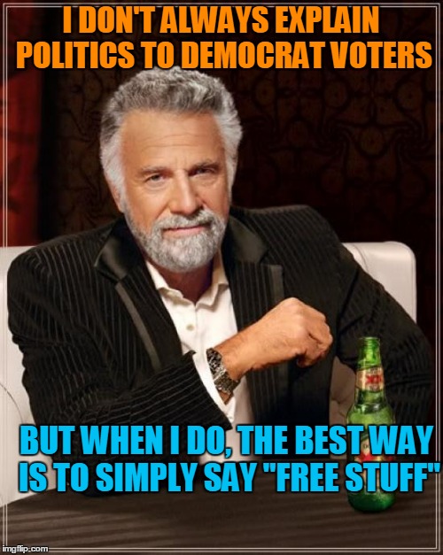 The Most Interesting Man In The World Meme | I DON'T ALWAYS EXPLAIN POLITICS TO DEMOCRAT VOTERS; BUT WHEN I DO, THE BEST WAY IS TO SIMPLY SAY "FREE STUFF" | image tagged in memes,the most interesting man in the world | made w/ Imgflip meme maker