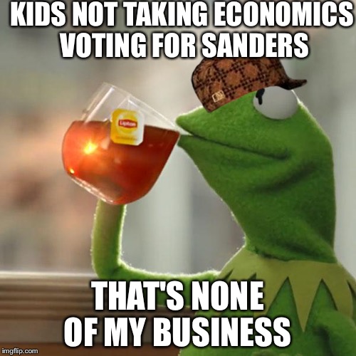 Take Economics! | KIDS NOT TAKING ECONOMICS VOTING FOR SANDERS; THAT'S NONE OF MY BUSINESS | image tagged in memes,but thats none of my business,kermit the frog,scumbag | made w/ Imgflip meme maker