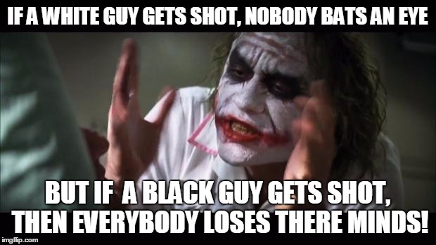 And everybody loses their minds | IF A WHITE GUY GETS SHOT, NOBODY BATS AN EYE; BUT IF  A BLACK GUY GETS SHOT, THEN EVERYBODY LOSES THERE MINDS! | image tagged in memes,and everybody loses their minds | made w/ Imgflip meme maker