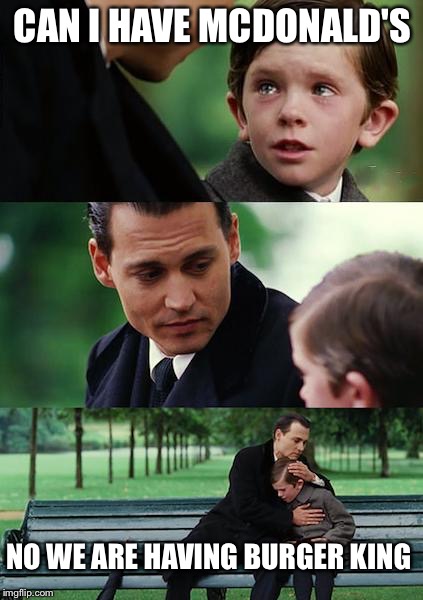 Finding Neverland Meme | CAN I HAVE MCDONALD'S; NO WE ARE HAVING BURGER KING | image tagged in memes,finding neverland | made w/ Imgflip meme maker