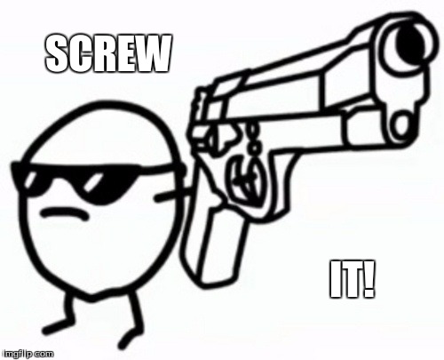 Screw it! | SCREW; IT! | image tagged in screw | made w/ Imgflip meme maker
