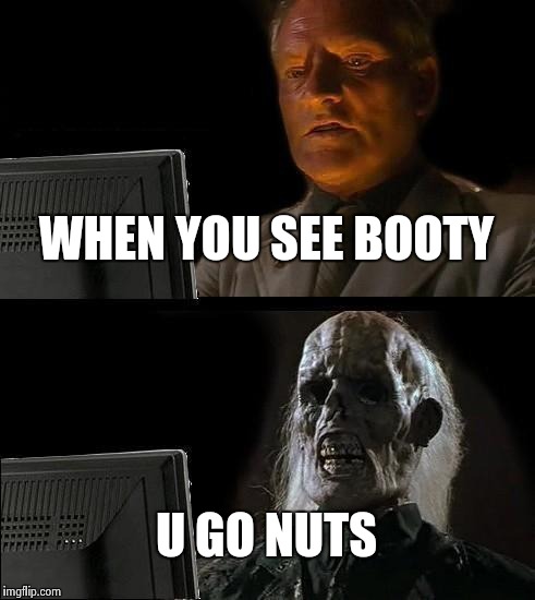 I'll Just Wait Here | WHEN YOU SEE BOOTY; U GO NUTS | image tagged in memes,ill just wait here | made w/ Imgflip meme maker
