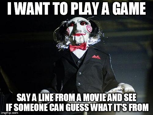 "Say hello to my little friend" | I WANT TO PLAY A GAME; SAY A LINE FROM A MOVIE AND SEE IF SOMEONE CAN GUESS WHAT IT'S FROM | image tagged in jigsaw,game,movie,movie quotes,quotes,saw | made w/ Imgflip meme maker