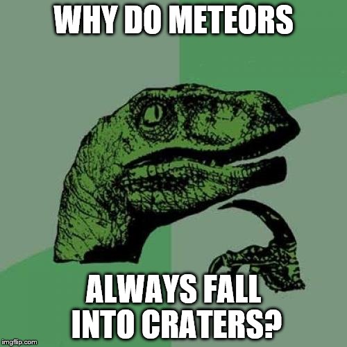 Philosoraptor Meme | WHY DO METEORS; ALWAYS FALL INTO CRATERS? | image tagged in memes,philosoraptor | made w/ Imgflip meme maker