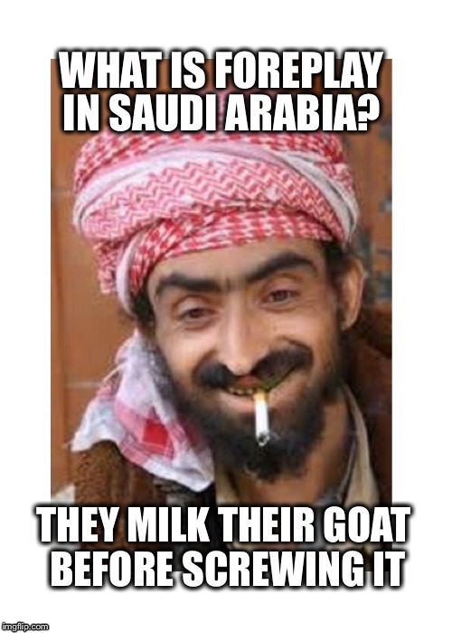 Comic of the casbah | WHAT IS FOREPLAY; IN SAUDI ARABIA? THEY MILK THEIR GOAT BEFORE SCREWING IT | image tagged in comic of the casbah,successful arab guy,arab,saudi,sexy | made w/ Imgflip meme maker