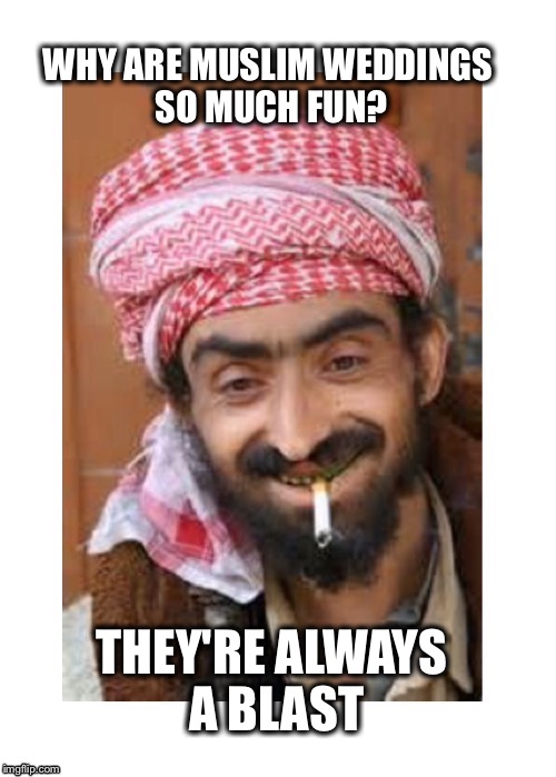 Comic of the casbah | WHY ARE MUSLIM WEDDINGS SO MUCH FUN? THEY'RE ALWAYS A BLAST | image tagged in comic of the casbah,arab,successful arab guy | made w/ Imgflip meme maker
