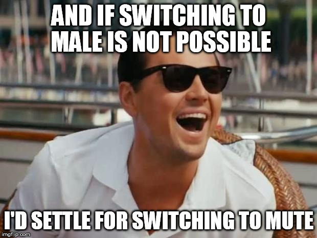 AND IF SWITCHING TO MALE IS NOT POSSIBLE I'D SETTLE FOR SWITCHING TO MUTE | made w/ Imgflip meme maker