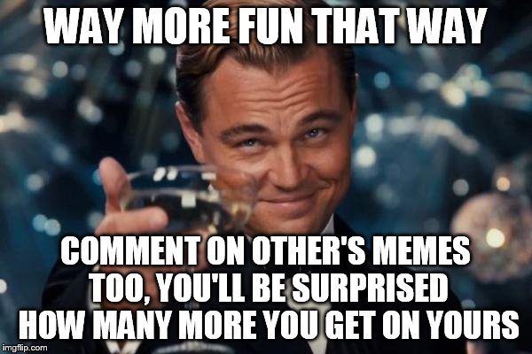 Leonardo Dicaprio Cheers Meme | WAY MORE FUN THAT WAY COMMENT ON OTHER'S MEMES TOO, YOU'LL BE SURPRISED HOW MANY MORE YOU GET ON YOURS | image tagged in memes,leonardo dicaprio cheers | made w/ Imgflip meme maker