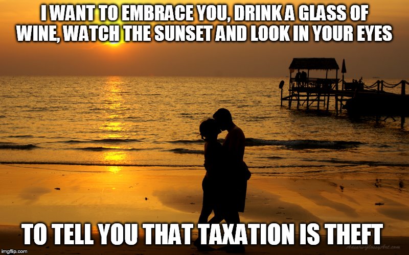 taxation is theft isn't sexy  |  I WANT TO EMBRACE YOU, DRINK A GLASS OF WINE, WATCH THE SUNSET AND LOOK IN YOUR EYES; TO TELL YOU THAT TAXATION IS THEFT | image tagged in taxes,politics,political meme,2016 election,2016 presidential candidates,romance | made w/ Imgflip meme maker