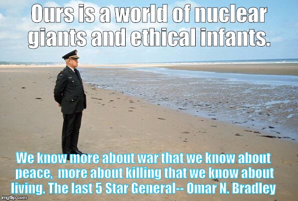 General Omar M. Bradley | Ours is a world of nuclear giants and ethical infants. We know more about war that we know about peace,
 more about killing that we know about living.
The last 5 Star General-- Omar N. Bradley | image tagged in war,politics,peace,wisdom | made w/ Imgflip meme maker