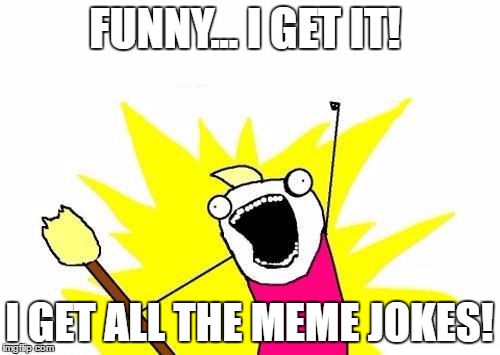 X All The Y Meme | FUNNY... I GET IT! I GET ALL THE MEME JOKES! | image tagged in memes,x all the y | made w/ Imgflip meme maker