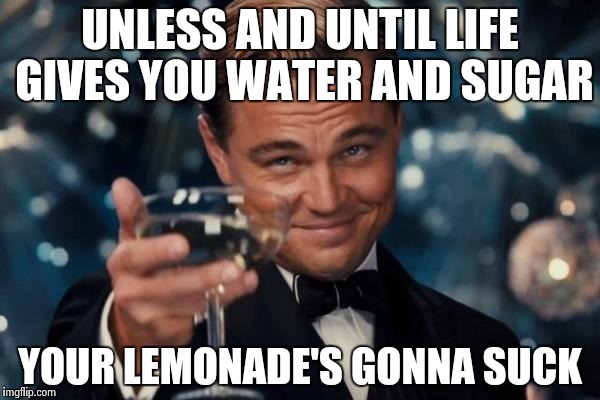 Leonardo Dicaprio Cheers Meme | UNLESS AND UNTIL LIFE GIVES YOU WATER AND SUGAR; YOUR LEMONADE'S GONNA SUCK | image tagged in memes,leonardo dicaprio cheers | made w/ Imgflip meme maker