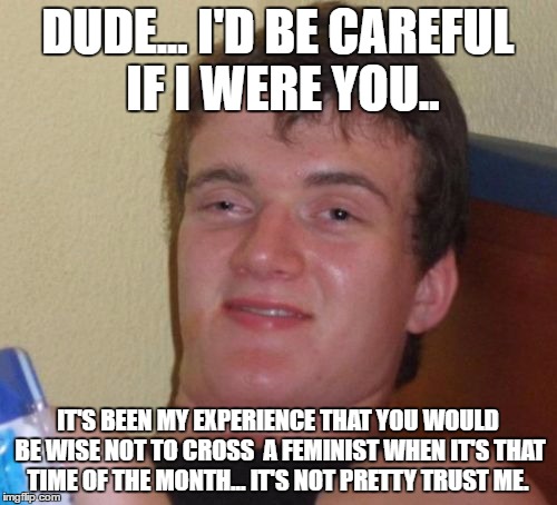 10 Guy Meme | DUDE... I'D BE CAREFUL IF I WERE YOU.. IT'S BEEN MY EXPERIENCE THAT YOU WOULD BE WISE NOT TO CROSS  A FEMINIST WHEN IT'S THAT TIME OF THE MO | image tagged in memes,10 guy | made w/ Imgflip meme maker