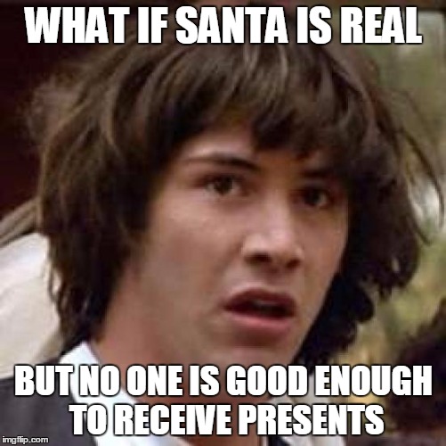 Conspiracy Keanu | WHAT IF SANTA IS REAL; BUT NO ONE IS GOOD ENOUGH TO RECEIVE PRESENTS | image tagged in memes,conspiracy keanu | made w/ Imgflip meme maker