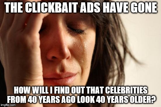 Hurry! Upvote this meme before it gets banned ;) | THE CLICKBAIT ADS HAVE GONE; HOW WILL I FIND OUT THAT CELEBRITIES FROM 40 YEARS AGO LOOK 40 YEARS OLDER? | image tagged in memes,first world problems,clickbait | made w/ Imgflip meme maker
