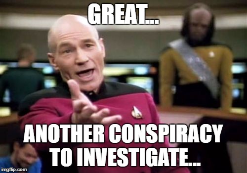 Picard Wtf Meme | GREAT... ANOTHER CONSPIRACY TO INVESTIGATE... | image tagged in memes,picard wtf | made w/ Imgflip meme maker