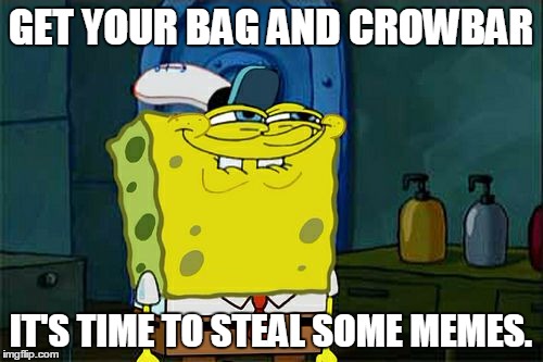 Don't You Squidward | GET YOUR BAG AND CROWBAR; IT'S TIME TO STEAL SOME MEMES. | image tagged in memes,dont you squidward | made w/ Imgflip meme maker