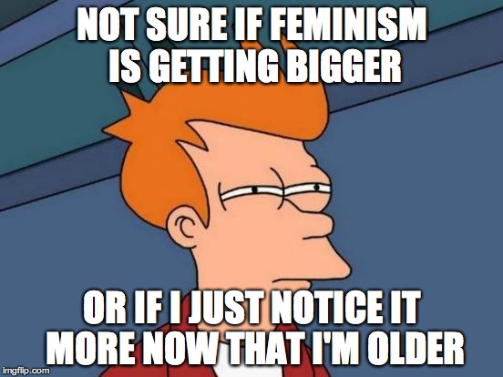Futurama Fry | NOT SURE IF FEMINISM IS GETTING BIGGER; OR IF I JUST NOTICE IT MORE NOW THAT I'M OLDER | image tagged in memes,futurama fry | made w/ Imgflip meme maker