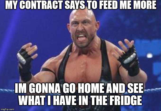 Ryback | MY CONTRACT SAYS TO FEED ME MORE; IM GONNA GO HOME AND SEE WHAT I HAVE IN THE FRIDGE | image tagged in ryback | made w/ Imgflip meme maker