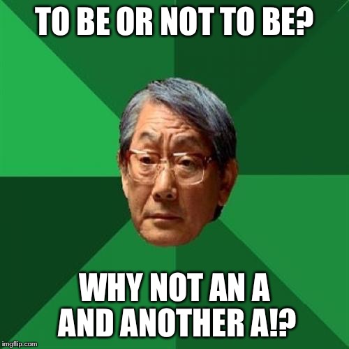 High Expectations Asian Father | TO BE OR NOT TO BE? WHY NOT AN A AND ANOTHER A!? | image tagged in memes,high expectations asian father | made w/ Imgflip meme maker