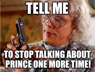 Madea with Gun | TELL ME; TO STOP TALKING ABOUT PRINCE ONE MORE TIME! | image tagged in madea with gun | made w/ Imgflip meme maker