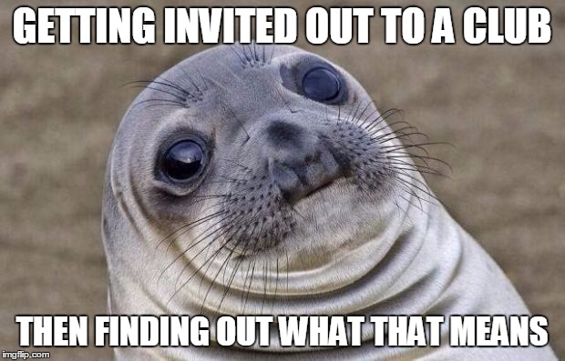 Awkward Moment Sealion Meme | GETTING INVITED OUT TO A CLUB; THEN FINDING OUT WHAT THAT MEANS | image tagged in memes,awkward moment sealion | made w/ Imgflip meme maker