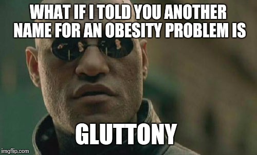 Matrix Morpheus Meme | WHAT IF I TOLD YOU ANOTHER NAME FOR AN OBESITY PROBLEM IS; GLUTTONY | image tagged in memes,matrix morpheus | made w/ Imgflip meme maker