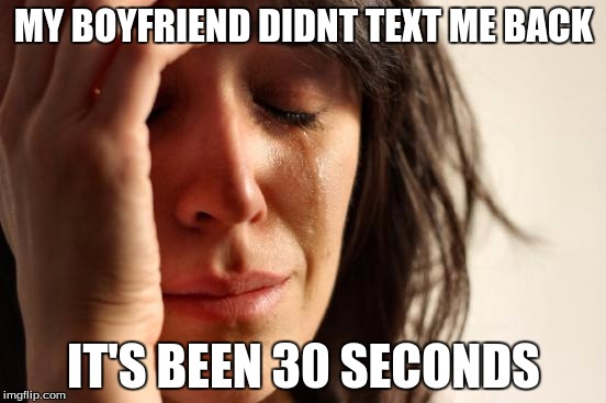 First World Problems | MY BOYFRIEND DIDNT TEXT ME BACK; IT'S BEEN 30 SECONDS | image tagged in memes,first world problems | made w/ Imgflip meme maker