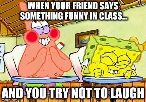 spongebobclass | WHEN YOUR FRIEND SAYS SOMETHING FUNNY IN CLASS... AND YOU TRY NOT TO LAUGH | image tagged in spongebobclass | made w/ Imgflip meme maker