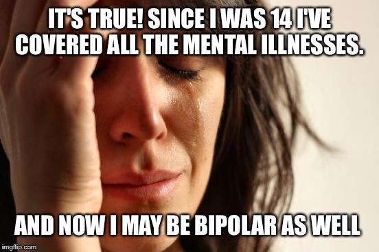 First World Problems Meme | IT'S TRUE! SINCE I WAS 14 I'VE COVERED ALL THE MENTAL ILLNESSES. AND NOW I MAY BE BIPOLAR AS WELL | image tagged in memes,first world problems | made w/ Imgflip meme maker