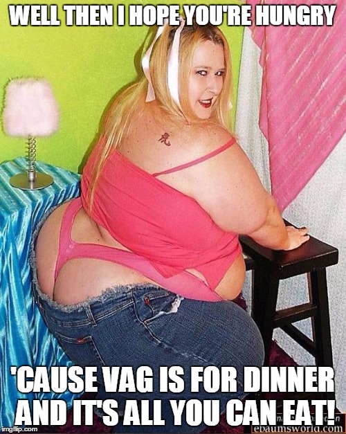 WELL THEN I HOPE YOU'RE HUNGRY 'CAUSE VAG IS FOR DINNER AND IT'S ALL YOU CAN EAT! | made w/ Imgflip meme maker