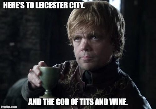 Tyrion Lannister Toast. | HERE'S TO LEICESTER CITY. AND THE GOD OF TITS AND WINE. | image tagged in booze,tits,wine,football | made w/ Imgflip meme maker