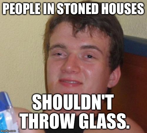 10 Guy | PEOPLE IN STONED HOUSES; SHOULDN'T THROW GLASS. | image tagged in memes,10 guy | made w/ Imgflip meme maker