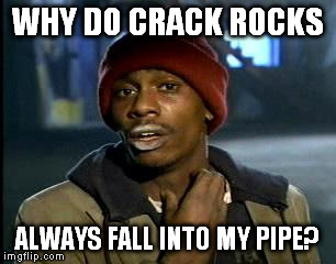 Y'all Got Any More Of That Meme | WHY DO CRACK ROCKS ALWAYS FALL INTO MY PIPE? | image tagged in memes,yall got any more of | made w/ Imgflip meme maker