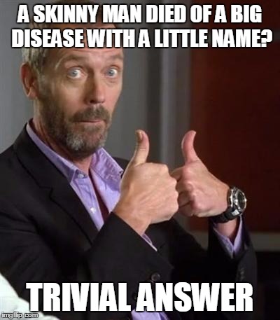Dr. House | A SKINNY MAN DIED OF A BIG DISEASE WITH A LITTLE NAME? TRIVIAL ANSWER | image tagged in dr house | made w/ Imgflip meme maker