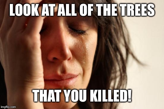 First World Problems Meme | LOOK AT ALL OF THE TREES THAT YOU KILLED! | image tagged in memes,first world problems | made w/ Imgflip meme maker