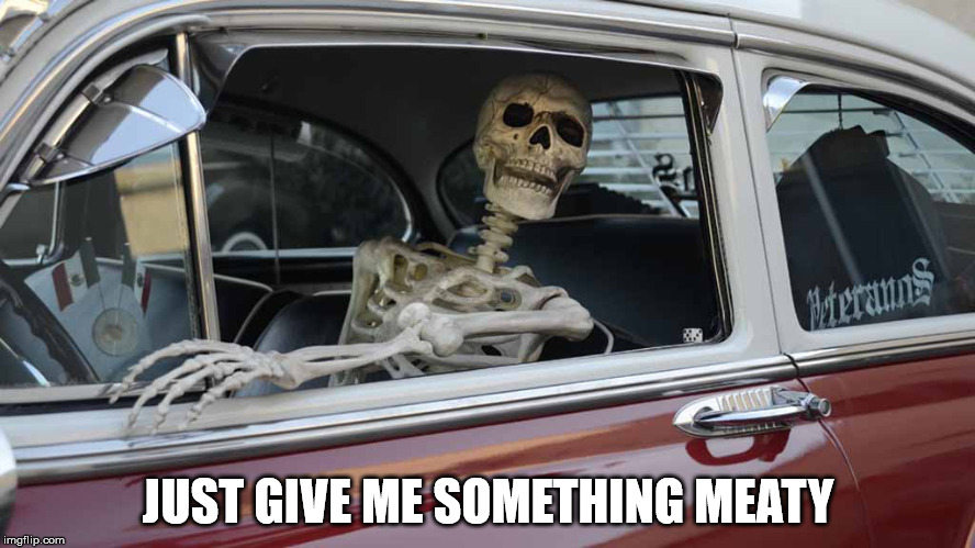 Waiting Skeleton Car | JUST GIVE ME SOMETHING MEATY | image tagged in waiting skeleton car | made w/ Imgflip meme maker
