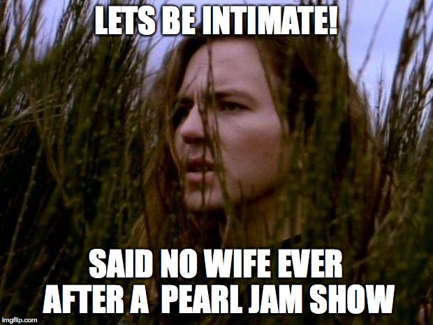 Eddie Vedder | LETS BE INTIMATE! SAID NO WIFE EVER AFTER A  PEARL JAM SHOW | image tagged in eddie vedder | made w/ Imgflip meme maker