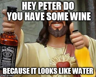 DrinkinJesus | HEY PETER DO YOU HAVE SOME WINE; BECAUSE IT LOOKS LIKE WATER | image tagged in drinkinjesus | made w/ Imgflip meme maker