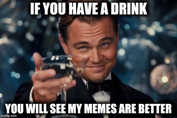 Leonardo Dicaprio Cheers | IF YOU HAVE A DRINK; YOU WILL SEE MY MEMES ARE BETTER | image tagged in memes,leonardo dicaprio cheers | made w/ Imgflip meme maker